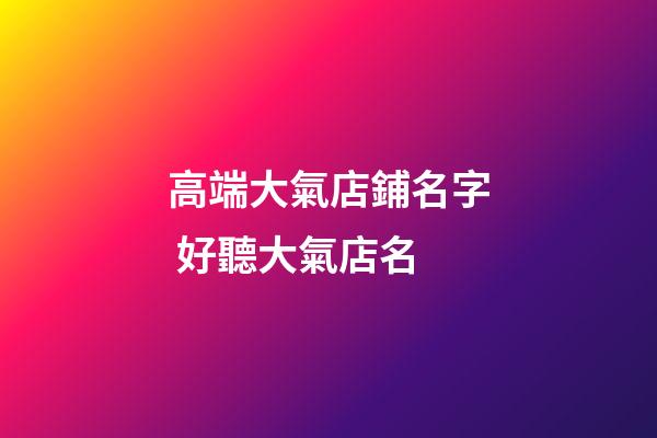 高端大氣店鋪名字 好聽大氣店名-第1張-店鋪起名-玄機(jī)派